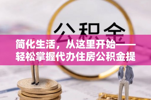 工业园区简化生活，从这里开始——轻松掌握代办住房公积金提取全流程