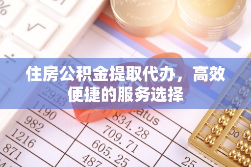 工业园区住房公积金提取代办，高效便捷的服务选择