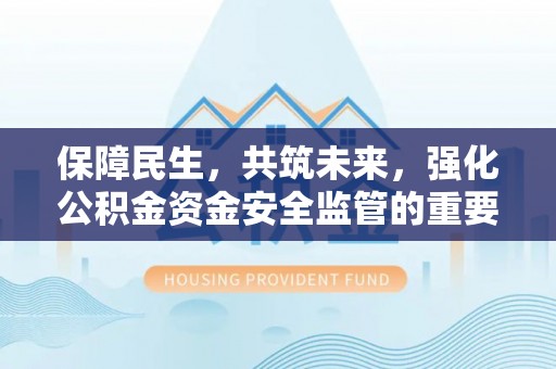 工业园区保障民生，共筑未来，强化公积金资金安全监管的重要性