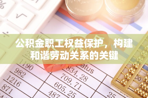 工业园区公积金职工权益保护，构建和谐劳动关系的关键
