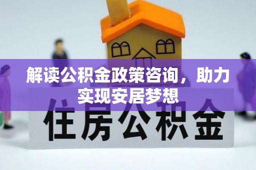 工业园区解读公积金政策咨询，助力实现安居梦想