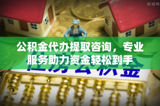 工业园区公积金代办提取咨询，专业服务助力资金轻松到手