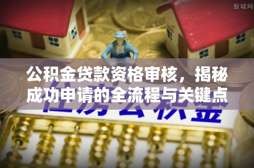 工业园区公积金贷款资格审核，揭秘成功申请的全流程与关键点