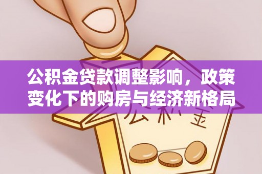 工业园区公积金贷款调整影响，政策变化下的购房与经济新格局