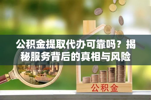 工业园区公积金提取代办可靠吗？揭秘服务背后的真相与风险