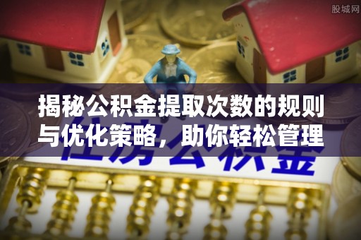 工业园区揭秘公积金提取次数的规则与优化策略，助你轻松管理财务