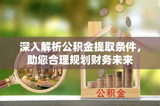 工业园区深入解析公积金提取条件，助您合理规划财务未来