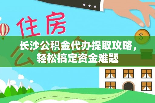 工业园区长沙公积金代办提取攻略，轻松搞定资金难题