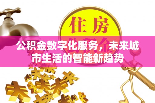 工业园区公积金数字化服务，未来城市生活的智能新趋势