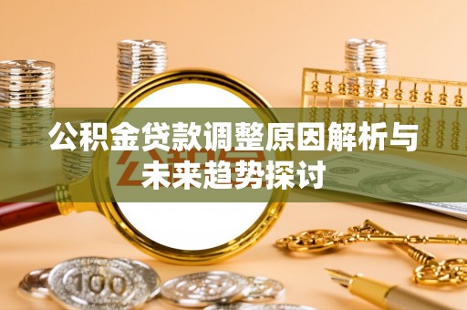 工业园区公积金贷款调整原因解析与未来趋势探讨