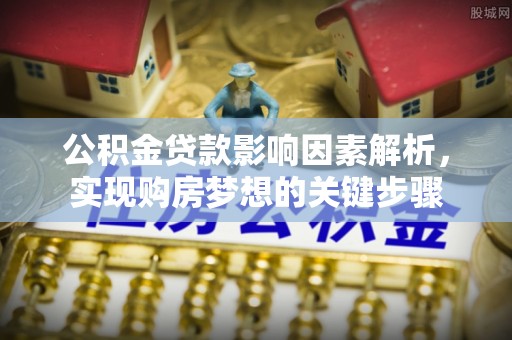 工业园区公积金贷款影响因素解析，实现购房梦想的关键步骤