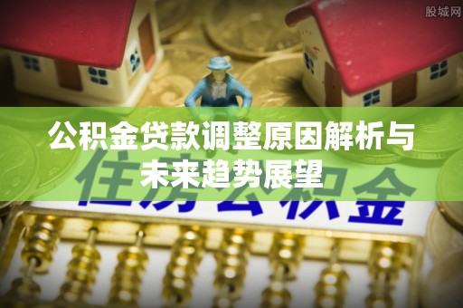 工业园区公积金贷款调整原因解析与未来趋势展望