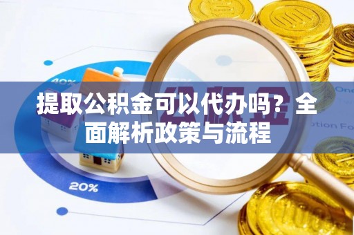 工业园区提取公积金可以代办吗？全面解析政策与流程