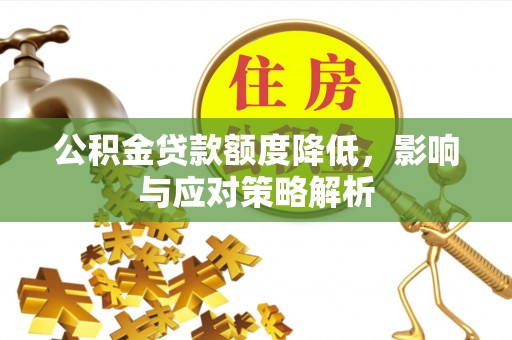 工业园区公积金贷款额度降低，影响与应对策略解析