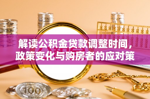 工业园区解读公积金贷款调整时间，政策变化与购房者的应对策略