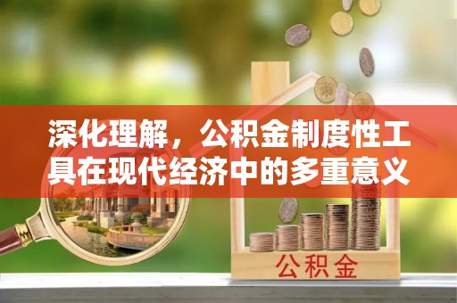 工业园区深化理解，公积金制度性工具在现代经济中的多重意义