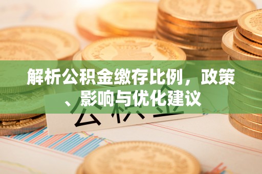 工业园区解析公积金缴存比例，政策、影响与优化建议