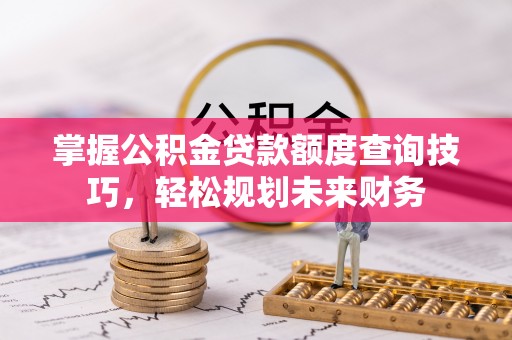 工业园区掌握公积金贷款额度查询技巧，轻松规划未来财务