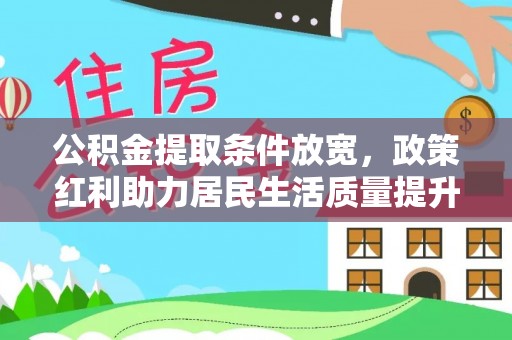 工业园区公积金提取条件放宽，政策红利助力居民生活质量提升