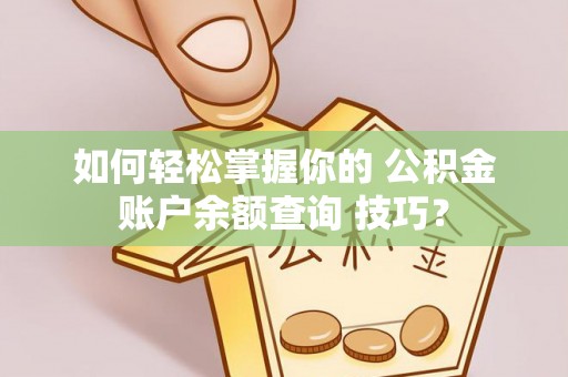 工业园区如何轻松掌握你的 公积金账户余额查询 技巧？