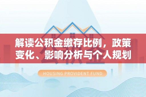 工业园区解读公积金缴存比例，政策变化、影响分析与个人规划
