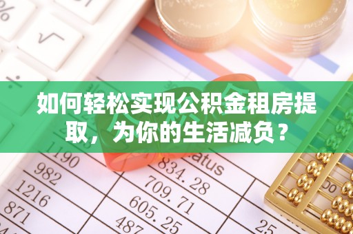 工业园区如何轻松实现公积金租房提取，为你的生活减负？