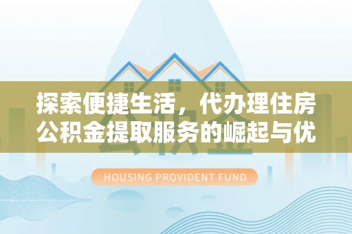 工业园区探索便捷生活，代办理住房公积金提取服务的崛起与优势