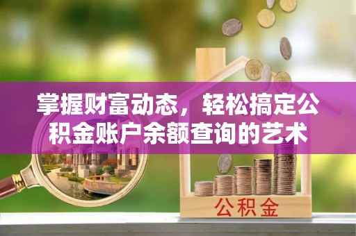 工业园区掌握财富动态，轻松搞定公积金账户余额查询的艺术