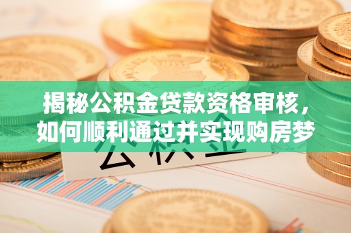 工业园区揭秘公积金贷款资格审核，如何顺利通过并实现购房梦想