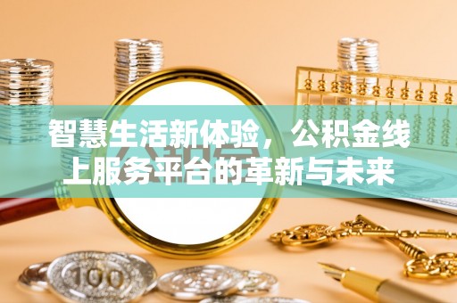 工业园区智慧生活新体验，公积金线上服务平台的革新与未来