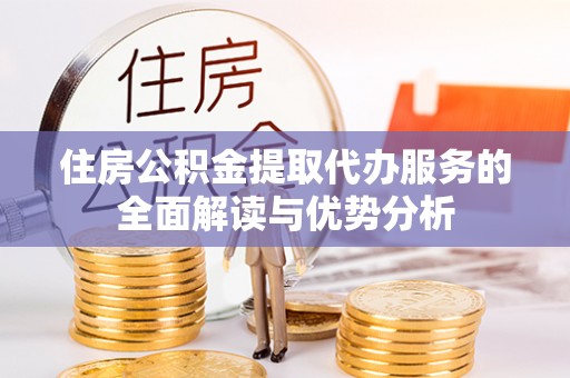 工业园区住房公积金提取代办服务的全面解读与优势分析