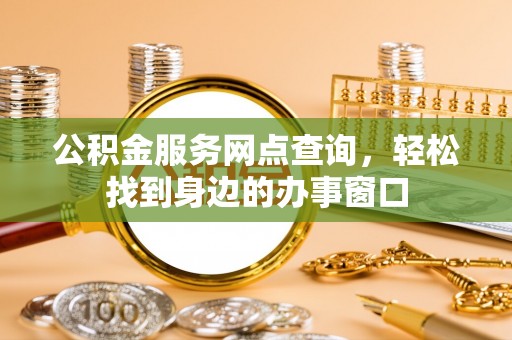 工业园区公积金服务网点查询，轻松找到身边的办事窗口